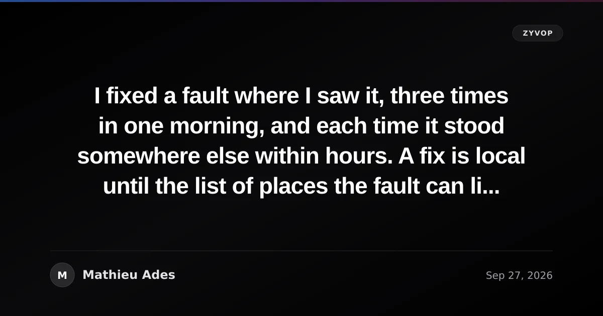 I fixed a fault where I saw it, three times in one morning, and each time it stood somewhere else within hours. A fix is local until the list of places the fault can live is written and read