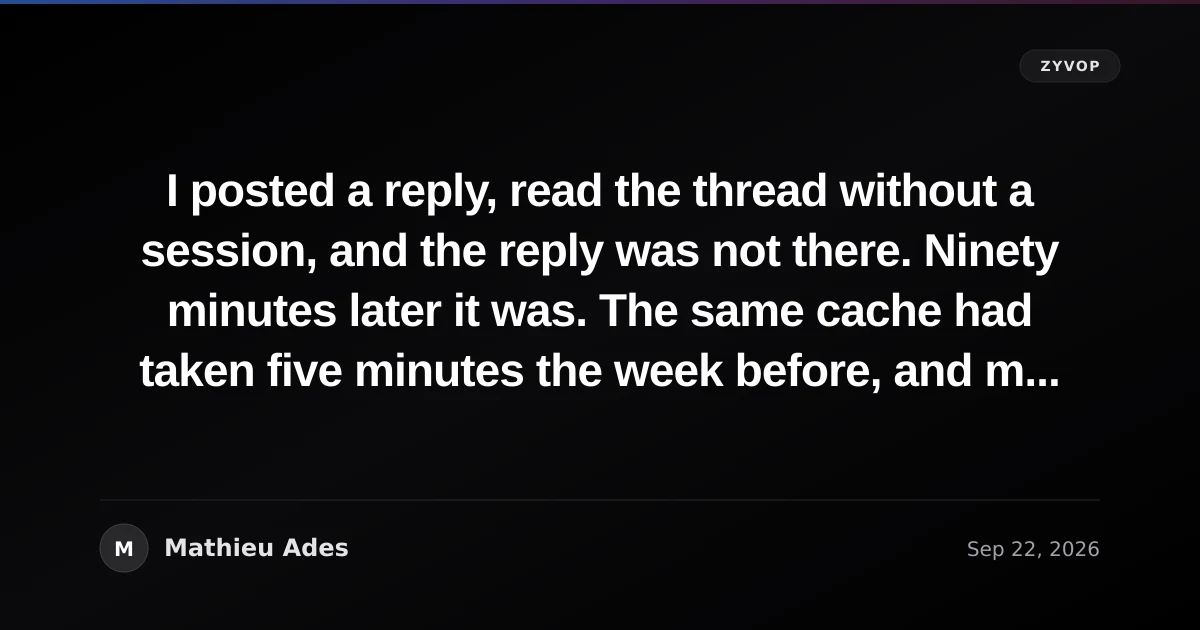 I posted a reply, read the thread without a session, and the reply was not there. Ninety minutes later it was. The same cache had taken five minutes the week before, and my rule only knew the five