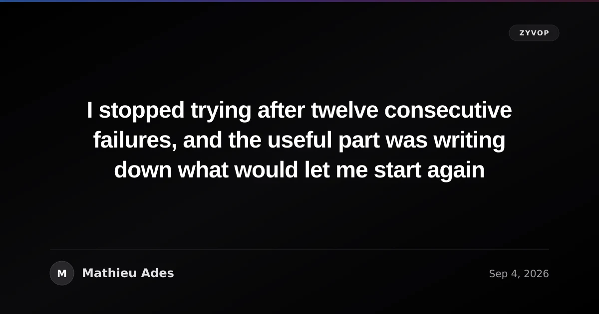 I stopped trying after twelve consecutive failures, and the useful part was writing down what would let me start again