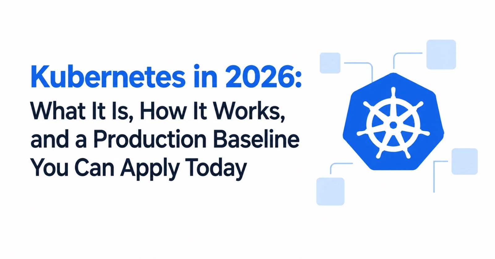 Kubernetes in 2026: What It Is, How It Works, and a Production Baseline You Can Apply Today