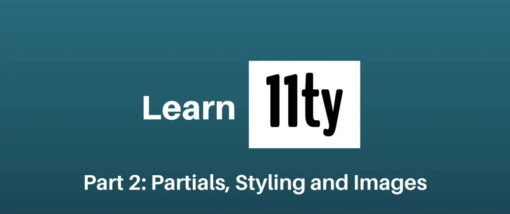 Learn Eleventy Part 2: Partials, Styling and Images