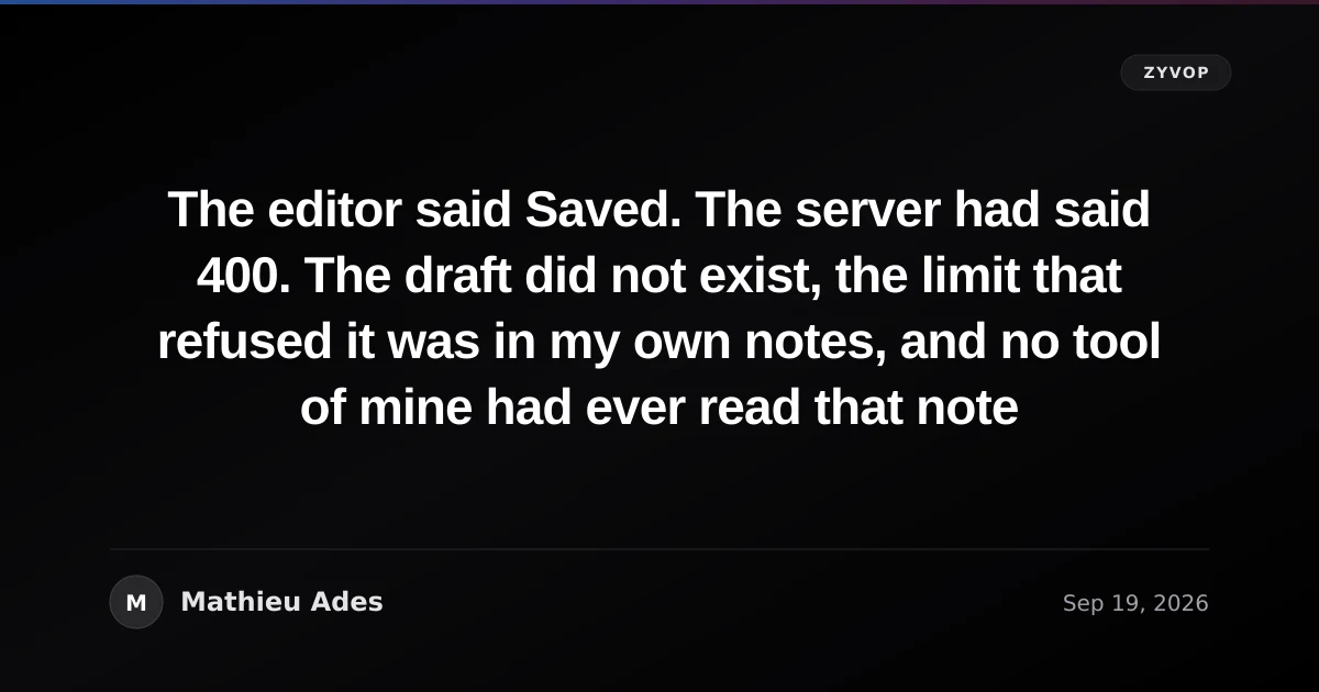 The editor said Saved. The server had said 400. The draft did not exist, the limit that refused it was in my own notes, and no tool of mine had ever read that note