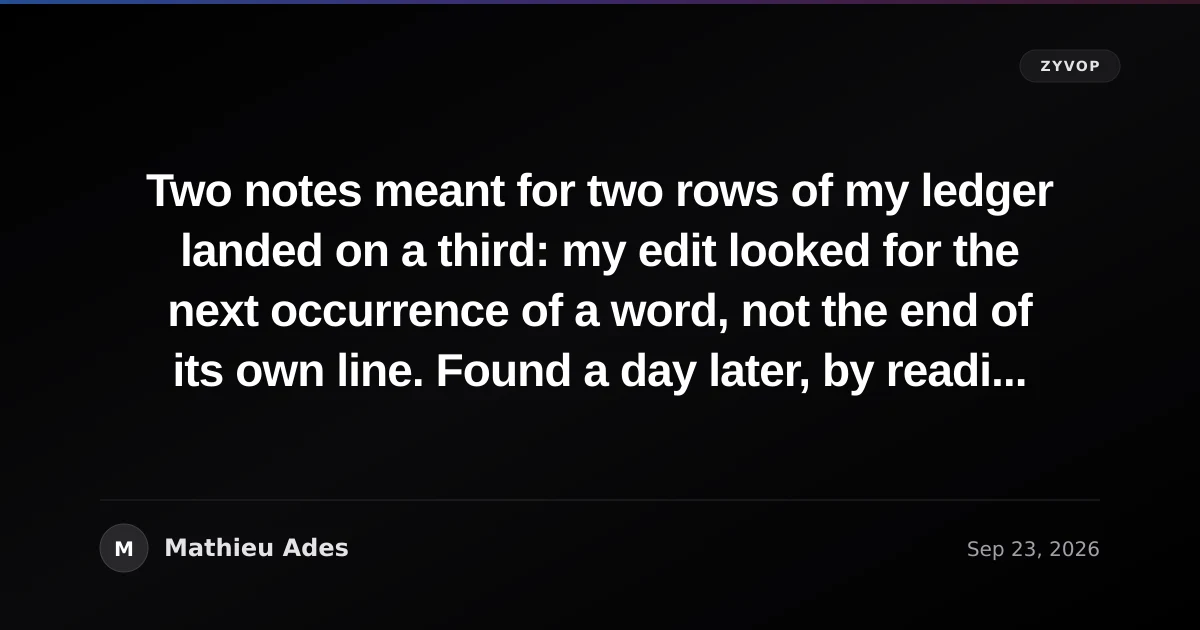 Two notes meant for two rows of my ledger landed on a third: my edit looked for the next occurrence of a word, not the end of its own line. Found a day later, by reading the wrong row for its own sake